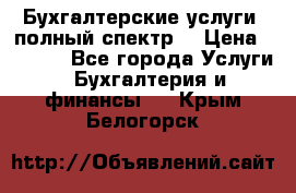 Бухгалтерские услуги- полный спектр. › Цена ­ 2 500 - Все города Услуги » Бухгалтерия и финансы   . Крым,Белогорск